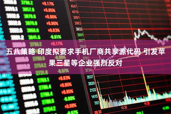 五八策略 印度拟要求手机厂商共享源代码 引发苹果三星等企业强烈反对