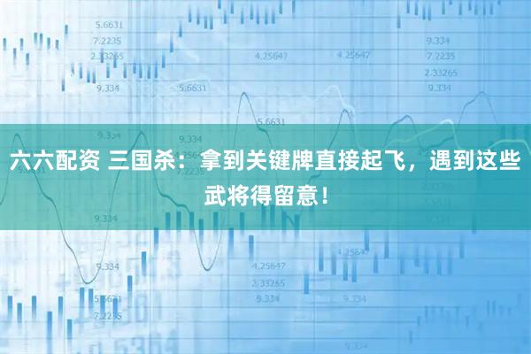 六六配资 三国杀：拿到关键牌直接起飞，遇到这些武将得留意！