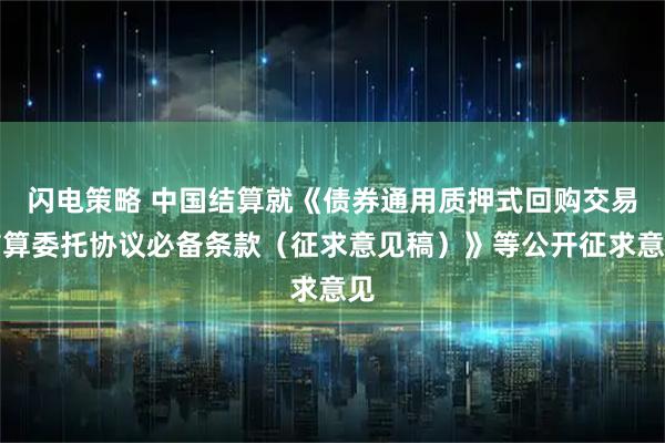 闪电策略 中国结算就《债券通用质押式回购交易结算委托协议必备条款（征求意见稿）》等公开征求意见