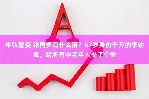 牛弘配资 钱再多有什么用？67岁身价千万的李幼斌，给所有中老年人提了个醒