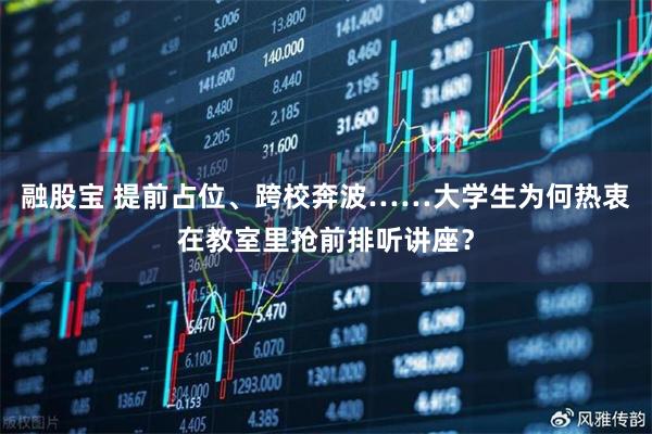 融股宝 提前占位、跨校奔波……大学生为何热衷在教室里抢前排听讲座？