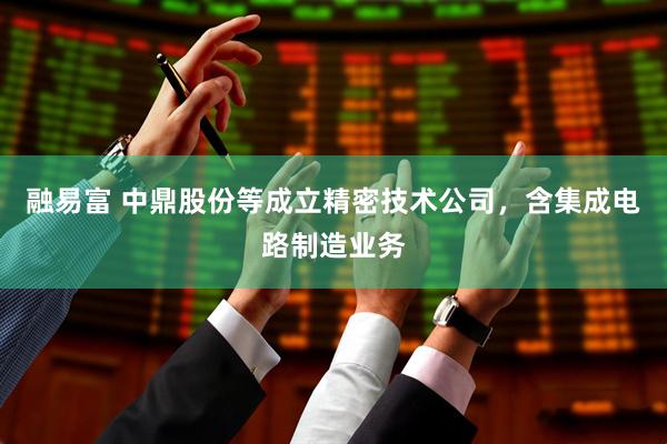 融易富 中鼎股份等成立精密技术公司，含集成电路制造业务