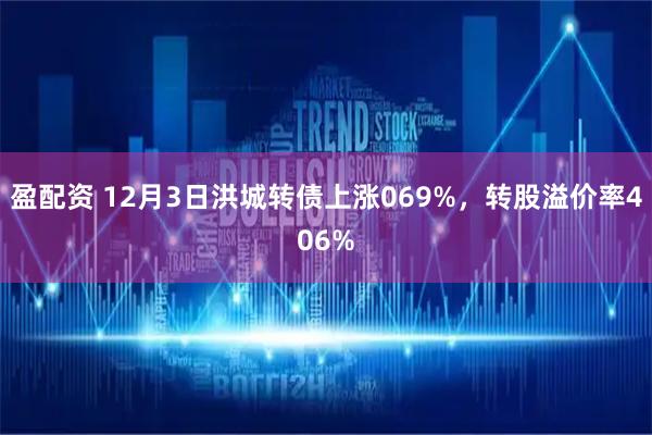 盈配资 12月3日洪城转债上涨069%，转股溢价率406%