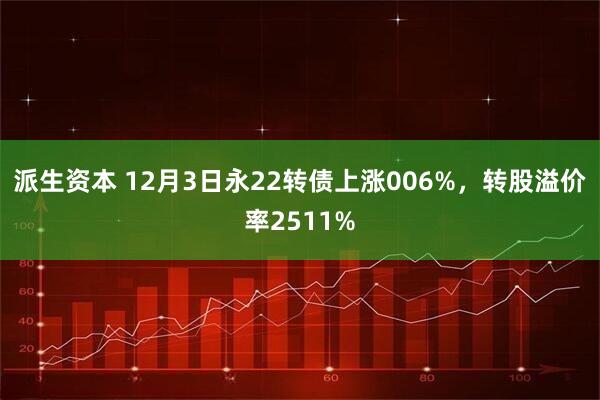 派生资本 12月3日永22转债上涨006%，转股溢价率2511%