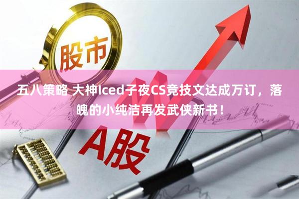 五八策略 大神Iced子夜CS竞技文达成万订，落魄的小纯洁再发武侠新书！