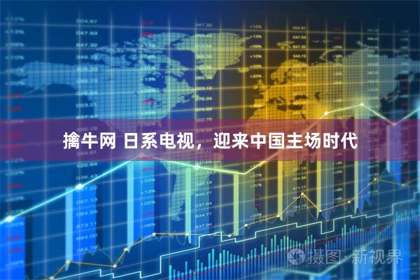 擒牛网 日系电视，迎来中国主场时代