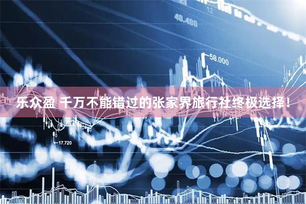乐众盈 千万不能错过的张家界旅行社终极选择！