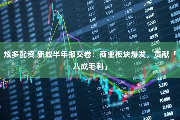 炫多配资 新城半年报交卷：商业板块爆发，贡献「八成毛利」