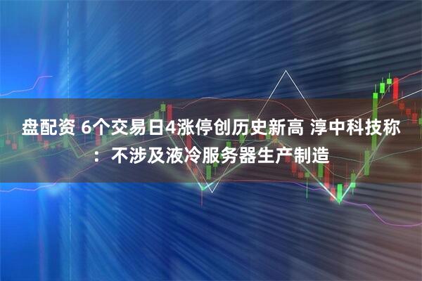 盘配资 6个交易日4涨停创历史新高 淳中科技称：不涉及液冷服务器生产制造